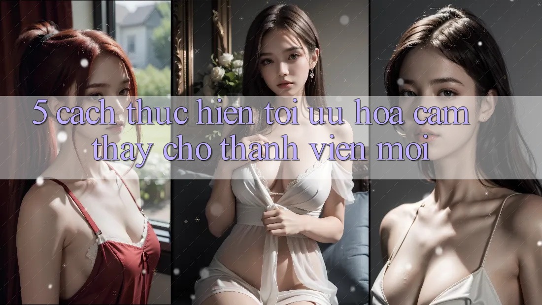 5. Cách thực hiện Tối Ưu Hóa Cảm thấy Cho Thành Viên Mới 5. Cách thực hiện Tối Ưu Hóa Cảm thấy Cho Thành Viên Mới