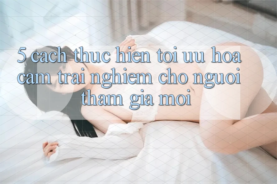 5. Cách thực hiện Tối Ưu Hóa Cảm trải nghiệm Cho Người tham gia Mới