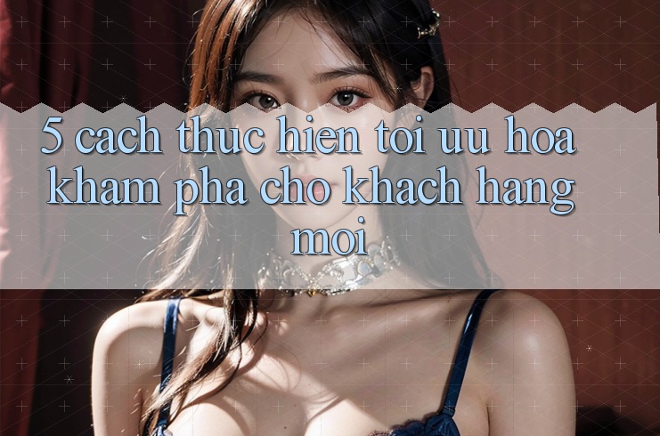 5. Cách thực hiện Tối Ưu Hóa Khám phá Cho Khách hàng Mới 5. Cách thực hiện Tối Ưu Hóa Khám phá Cho Khách hàng Mới