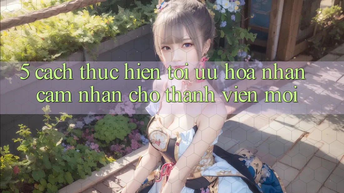 5. Cách thực hiện Tối Ưu Hóa Nhận cảm nhận Cho Thành Viên Mới