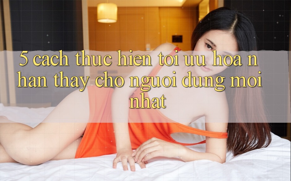 5. Cách thực hiện Tối Ưu Hóa Nhận thấy Cho Người dùng Mới nhất