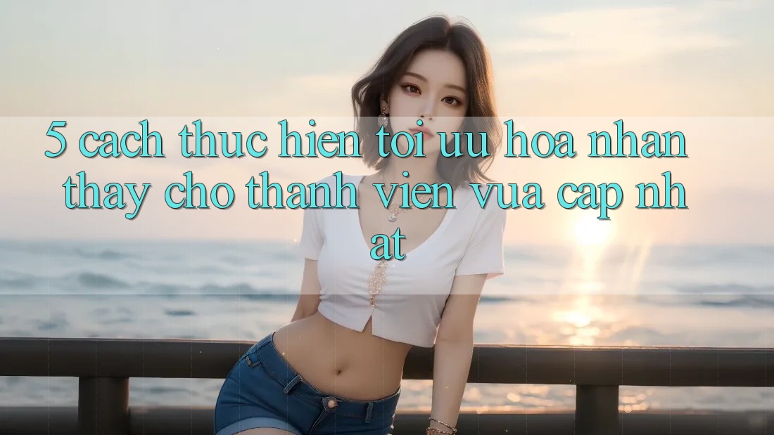 5. Cách thực hiện Tối Ưu Hóa Nhận thấy Cho Thành Viên Vừa cập nhật