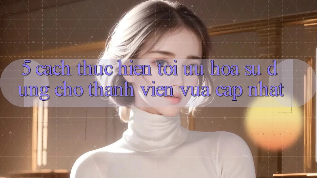 5. Cách thực hiện Tối Ưu Hóa Sử dụng Cho Thành Viên Vừa cập nhật