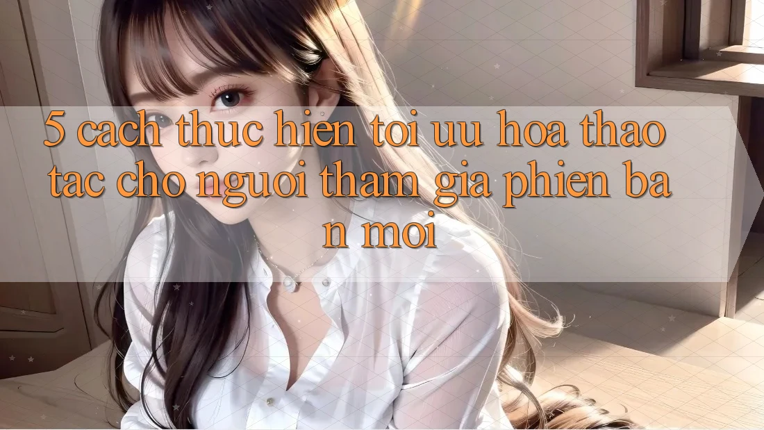 5. Cách thực hiện Tối Ưu Hóa Thao tác Cho Người tham gia Phiên bản mới