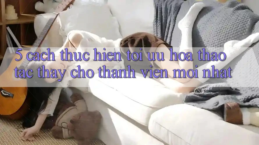 5. Cách thực hiện Tối Ưu Hóa Thao tác thấy Cho Thành Viên Mới nhất 5. Cách thực hiện Tối Ưu Hóa Thao tác thấy Cho Thành Viên Mới nhất
