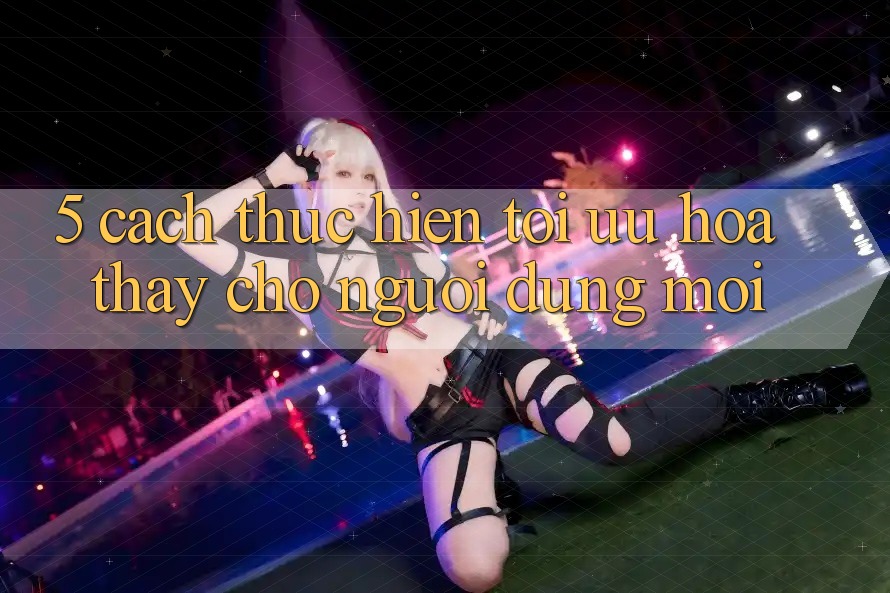 5. Cách thực hiện Tối Ưu Hóa Thấy Cho Người dùng Mới