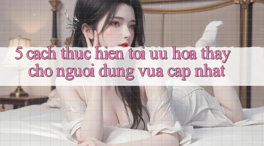 5. Cách thực hiện Tối Ưu Hóa Thấy Cho Người dùng Vừa cập nhật 5. Cách thực hiện Tối Ưu Hóa Thấy Cho Người dùng Vừa cập nhật