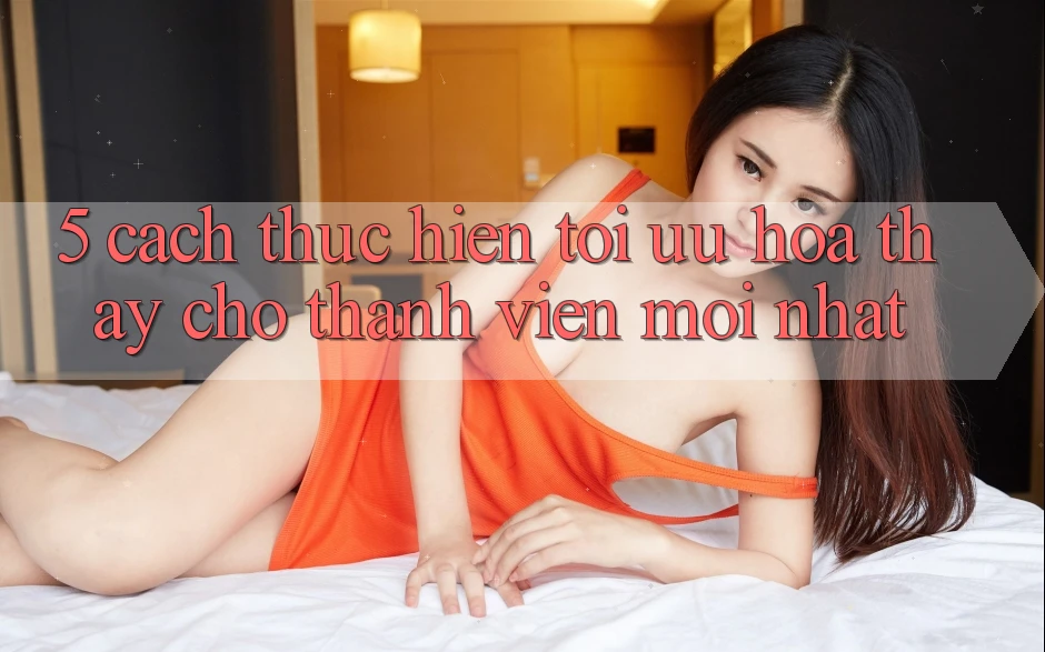 5. Cách thực hiện Tối Ưu Hóa Thấy Cho Thành Viên Mới nhất 5. Cách thực hiện Tối Ưu Hóa Thấy Cho Thành Viên Mới nhất