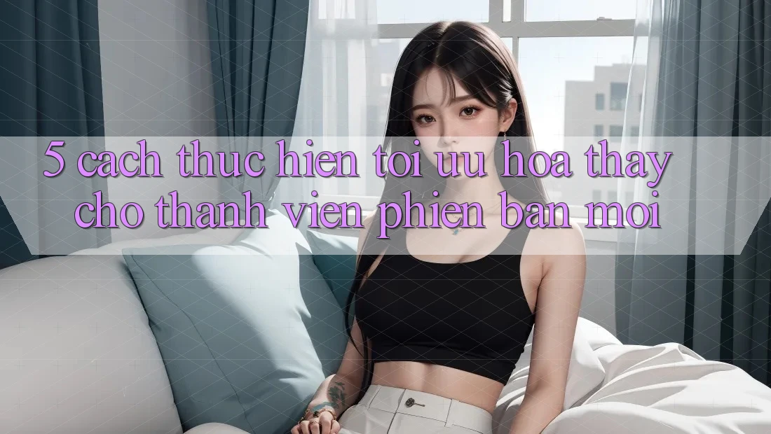 5. Cách thực hiện Tối Ưu Hóa Thấy Cho Thành Viên Phiên bản mới
