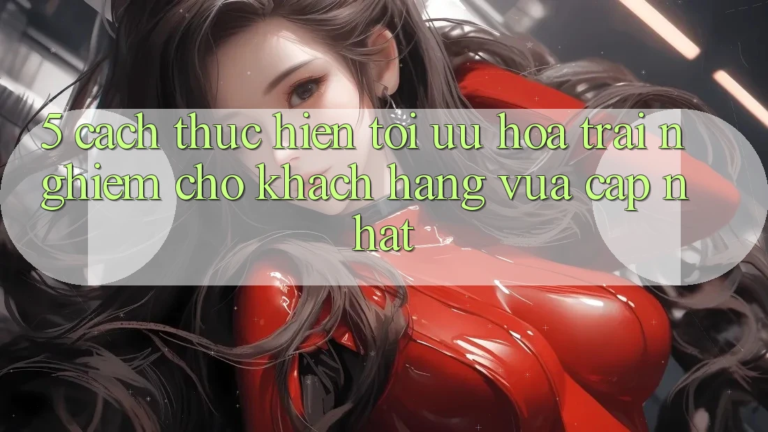 5. Cách thực hiện Tối Ưu Hóa Trải nghiệm Cho Khách hàng Vừa cập nhật 5. Cách thực hiện Tối Ưu Hóa Trải nghiệm Cho Khách hàng Vừa cập nhật