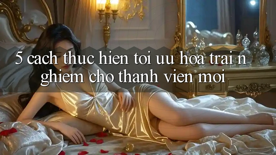 5. Cách thực hiện Tối Ưu Hóa Trải Nghiệm Cho Thành Viên Mới 5. Cách thực hiện Tối Ưu Hóa Trải Nghiệm Cho Thành Viên Mới