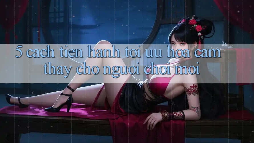 5. Cách tiến hành Tối Ưu Hóa Cảm thấy Cho Người chơi Mới 5. Cách tiến hành Tối Ưu Hóa Cảm thấy Cho Người chơi Mới