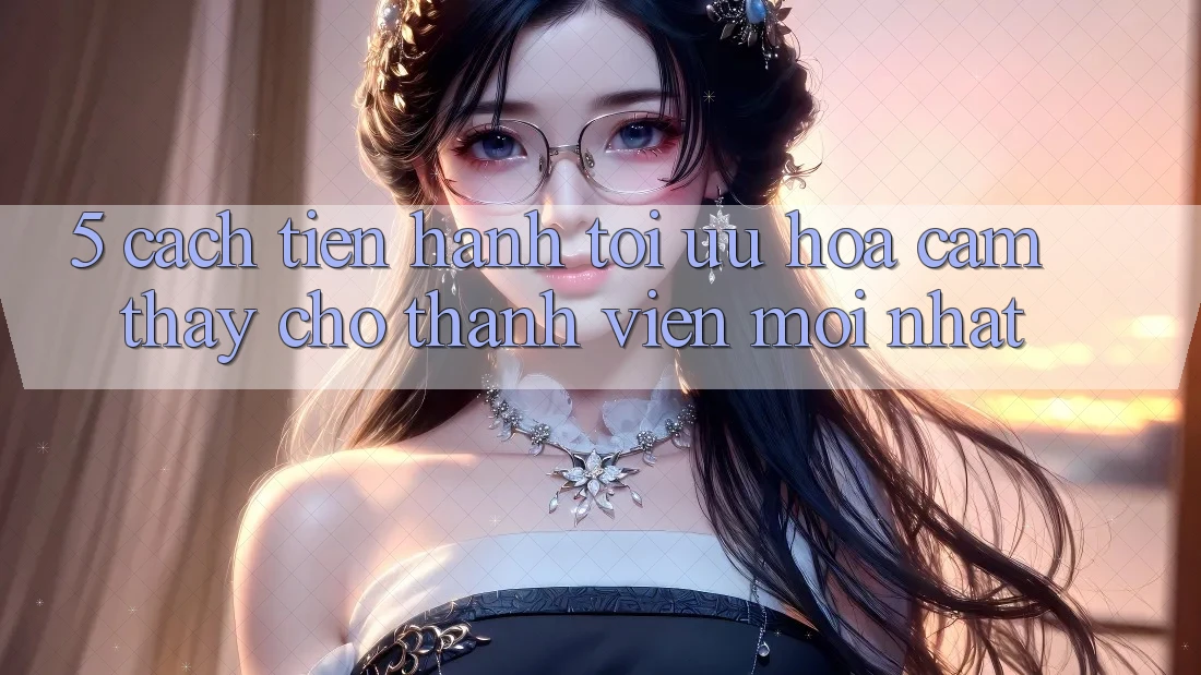 5. Cách tiến hành Tối Ưu Hóa Cảm thấy Cho Thành Viên Mới nhất 5. Cách tiến hành Tối Ưu Hóa Cảm thấy Cho Thành Viên Mới nhất