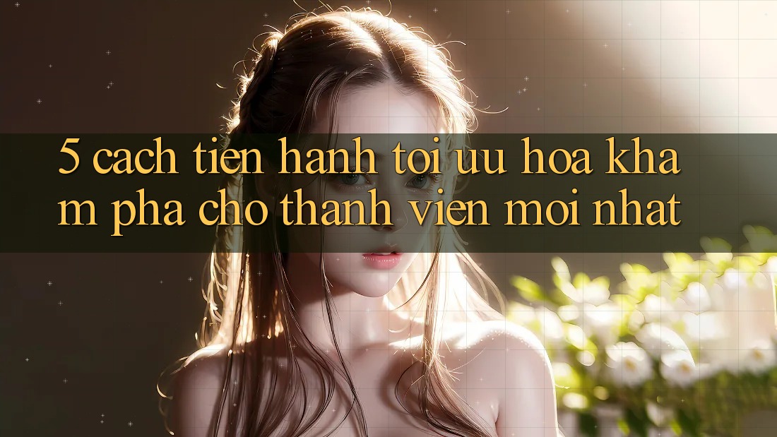 5. Cách tiến hành Tối Ưu Hóa Khám phá Cho Thành Viên Mới nhất 5. Cách tiến hành Tối Ưu Hóa Khám phá Cho Thành Viên Mới nhất