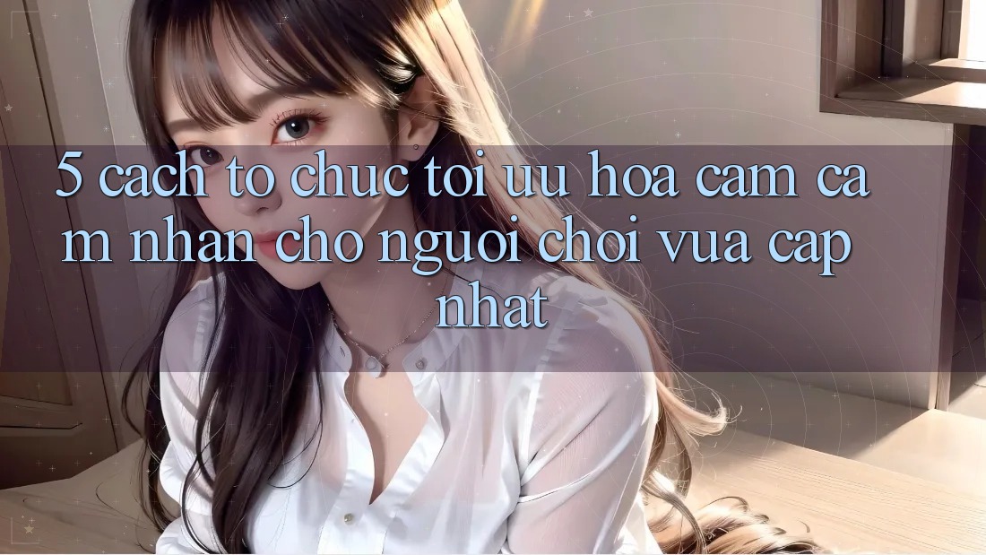 5. Cách tổ chức Tối Ưu Hóa Cảm cảm nhận Cho Người chơi Vừa cập nhật