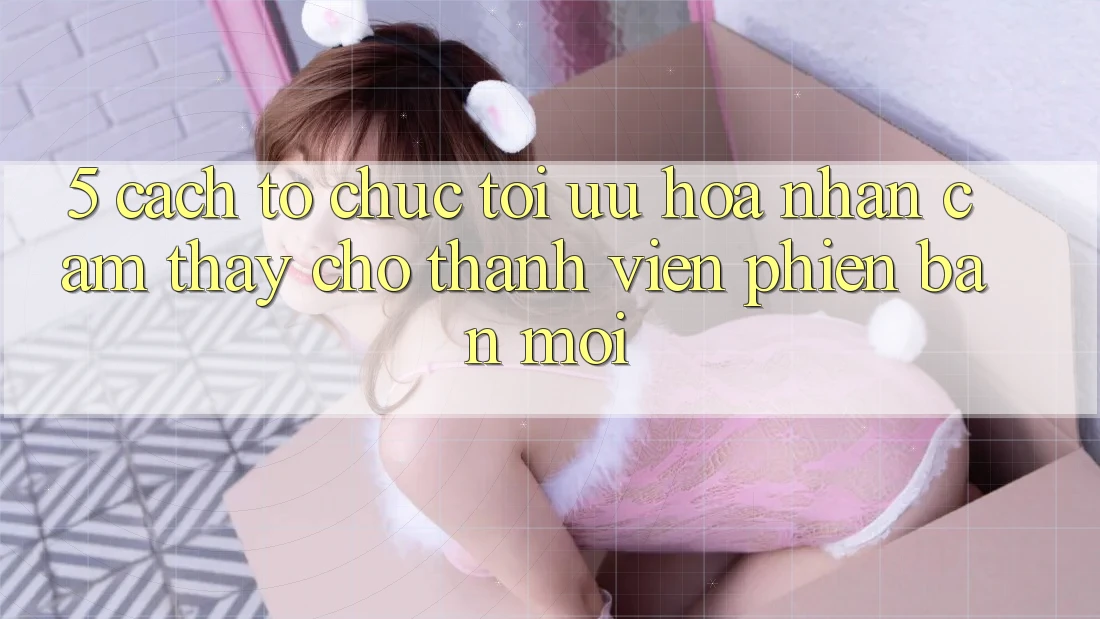 5. Cách tổ chức Tối Ưu Hóa Nhận cảm thấy Cho Thành Viên Phiên bản mới 5. Cách tổ chức Tối Ưu Hóa Nhận cảm thấy Cho Thành Viên Phiên bản mới
