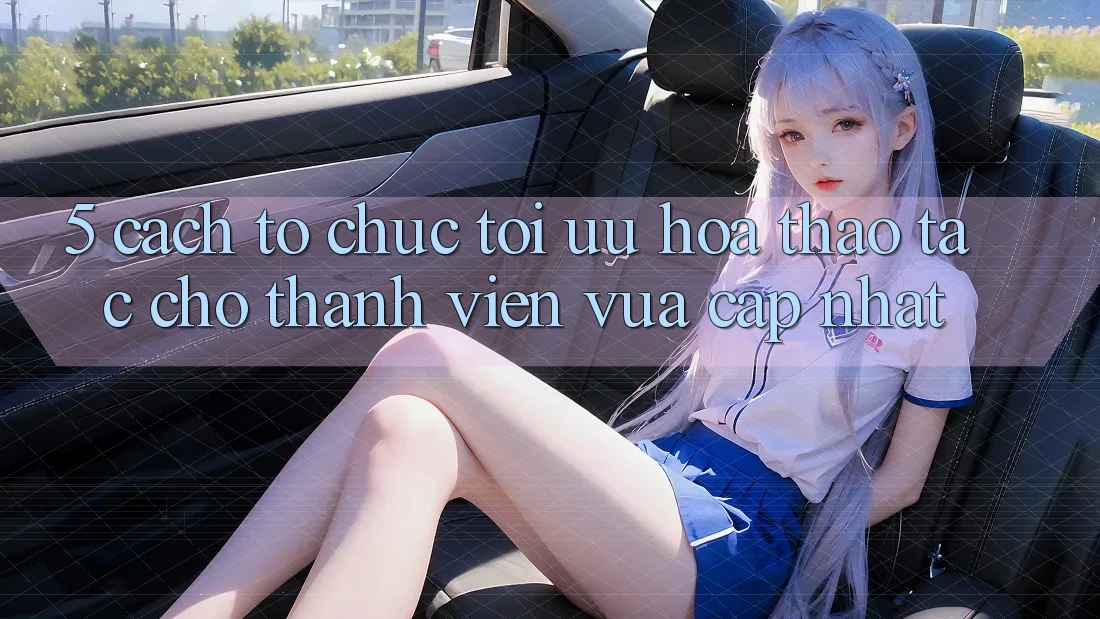 5. Cách tổ chức Tối Ưu Hóa Thao tác Cho Thành Viên Vừa cập nhật 5. Cách tổ chức Tối Ưu Hóa Thao tác Cho Thành Viên Vừa cập nhật