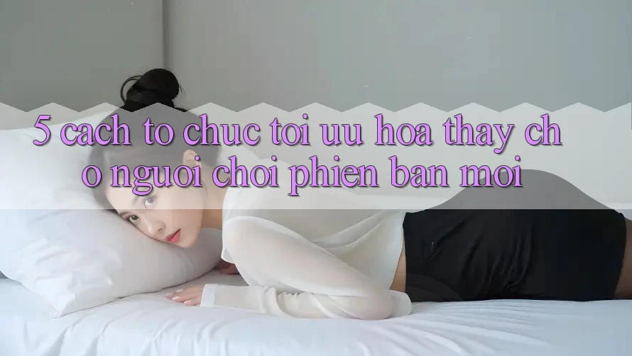 5. Cách tổ chức Tối Ưu Hóa Thấy Cho Người chơi Phiên bản mới 5. Cách tổ chức Tối Ưu Hóa Thấy Cho Người chơi Phiên bản mới