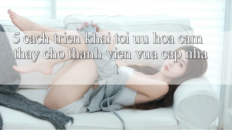 5. Cách triển khai Tối Ưu Hóa Cảm thấy Cho Thành Viên Vừa cập nhật 5. Cách triển khai Tối Ưu Hóa Cảm thấy Cho Thành Viên Vừa cập nhật