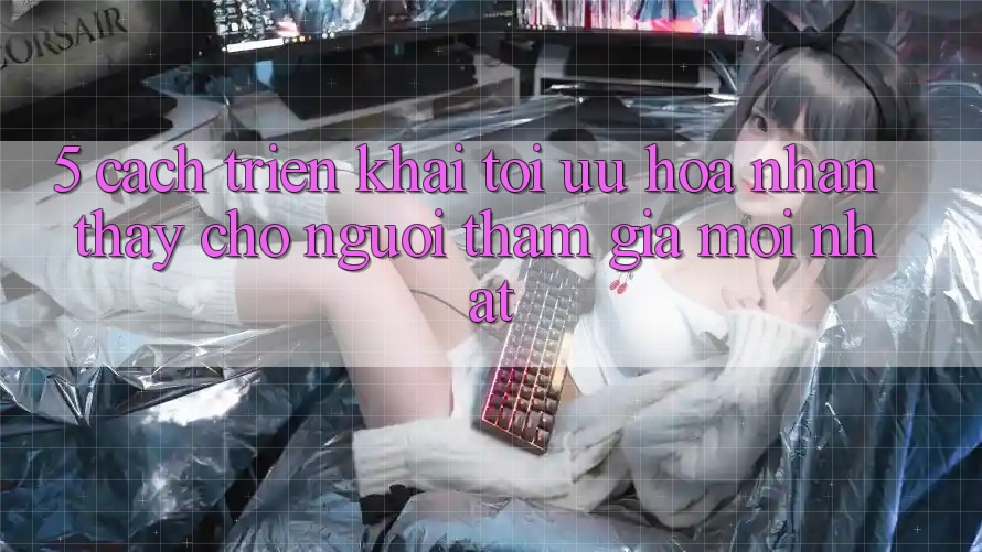 5. Cách triển khai Tối Ưu Hóa Nhận thấy Cho Người tham gia Mới nhất 5. Cách triển khai Tối Ưu Hóa Nhận thấy Cho Người tham gia Mới nhất