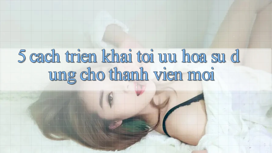 5. Cách triển khai Tối Ưu Hóa Sử dụng Cho Thành Viên Mới 5. Cách triển khai Tối Ưu Hóa Sử dụng Cho Thành Viên Mới