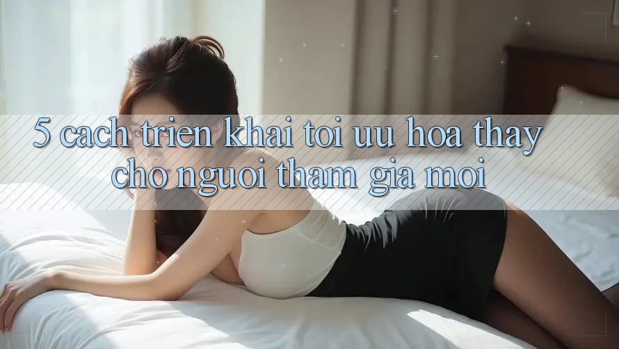 5. Cách triển khai Tối Ưu Hóa Thấy Cho Người tham gia Mới 5. Cách triển khai Tối Ưu Hóa Thấy Cho Người tham gia Mới