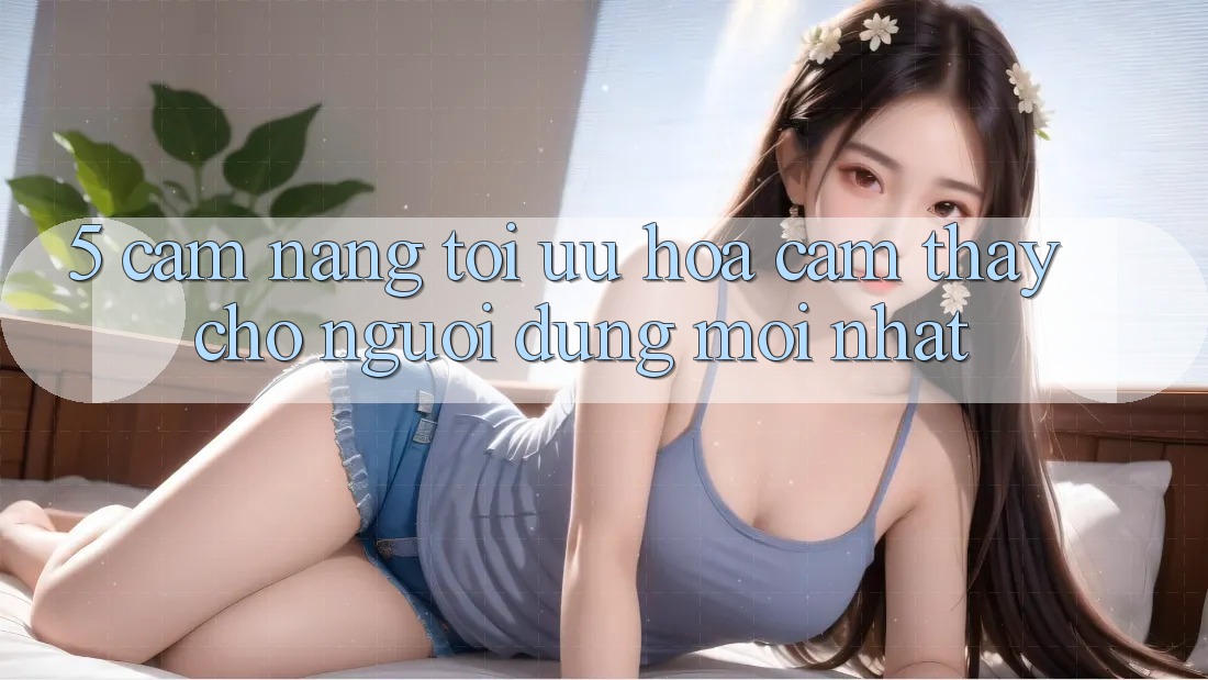5. Cẩm nang Tối Ưu Hóa Cảm thấy Cho Người dùng Mới nhất 5. Cẩm nang Tối Ưu Hóa Cảm thấy Cho Người dùng Mới nhất