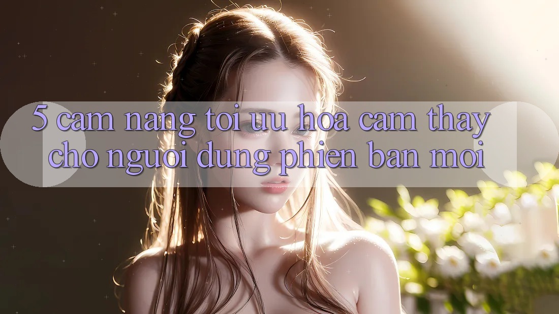 5. Cẩm nang Tối Ưu Hóa Cảm thấy Cho Người dùng Phiên bản mới