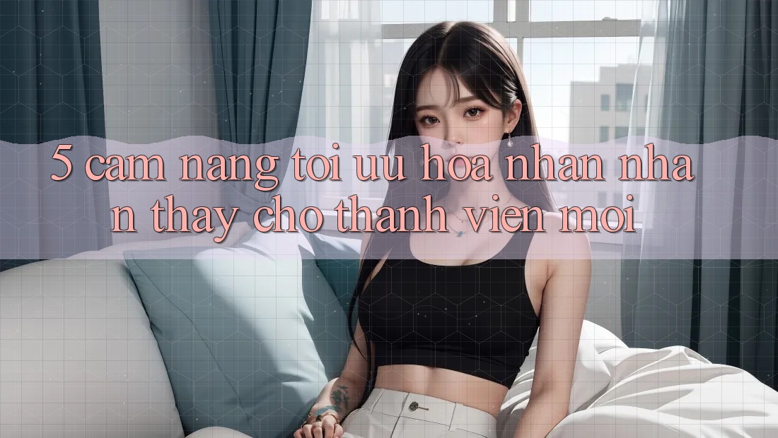 5. Cẩm nang Tối Ưu Hóa Nhận nhận thấy Cho Thành Viên Mới 5. Cẩm nang Tối Ưu Hóa Nhận nhận thấy Cho Thành Viên Mới