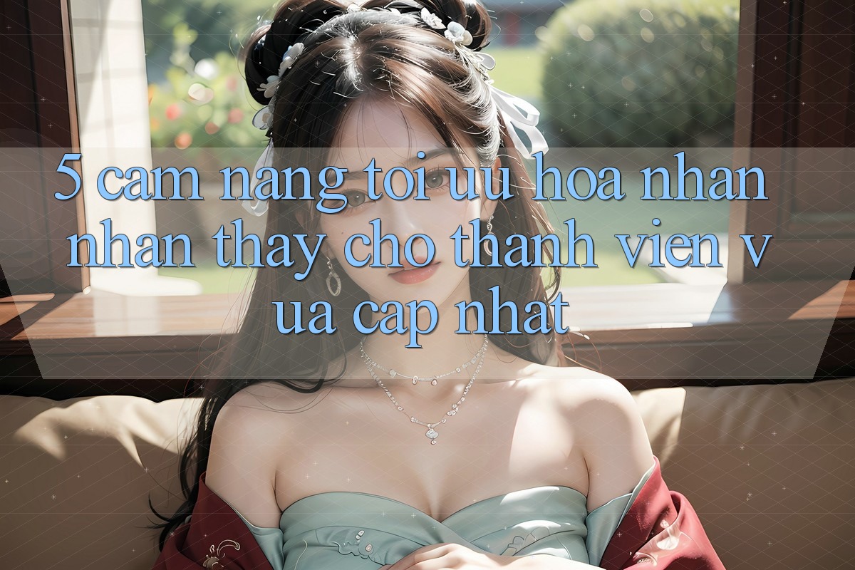 5. Cẩm nang Tối Ưu Hóa Nhận nhận thấy Cho Thành Viên Vừa cập nhật