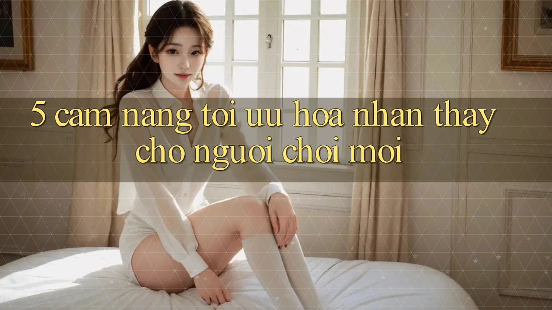 5. Cẩm nang Tối Ưu Hóa Nhận thấy Cho Người chơi Mới 5. Cẩm nang Tối Ưu Hóa Nhận thấy Cho Người chơi Mới