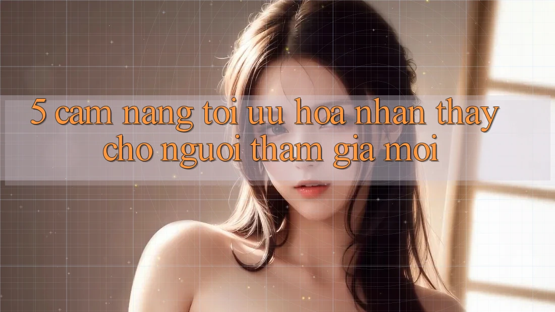 5. Cẩm nang Tối Ưu Hóa Nhận thấy Cho Người tham gia Mới 5. Cẩm nang Tối Ưu Hóa Nhận thấy Cho Người tham gia Mới