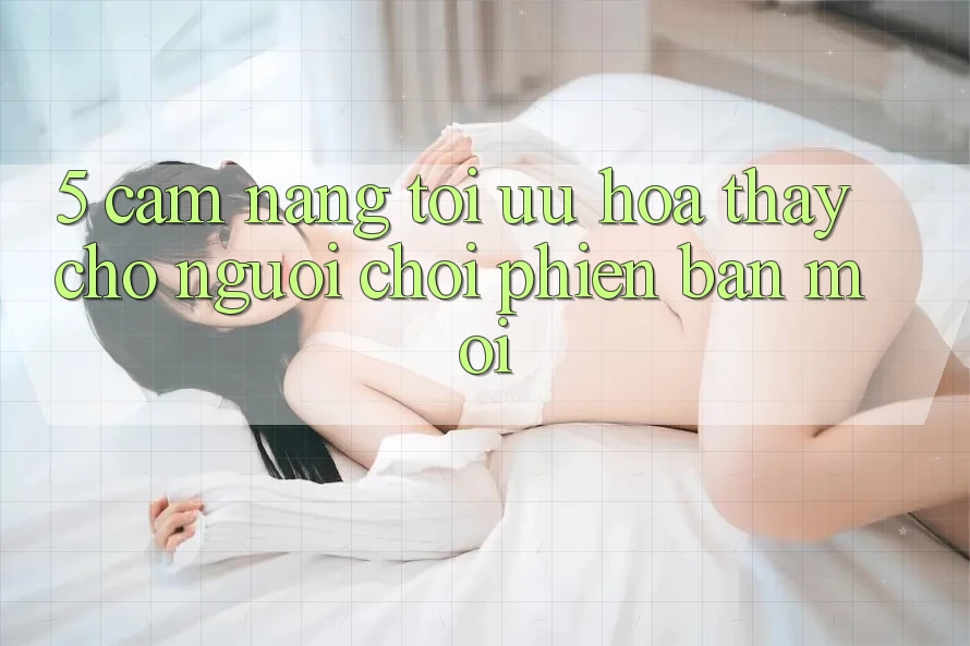 5. Cẩm nang Tối Ưu Hóa Thấy Cho Người chơi Phiên bản mới 5. Cẩm nang Tối Ưu Hóa Thấy Cho Người chơi Phiên bản mới