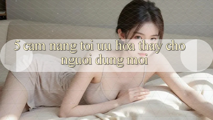 5. Cẩm nang Tối Ưu Hóa Thấy Cho Người dùng Mới 5. Cẩm nang Tối Ưu Hóa Thấy Cho Người dùng Mới