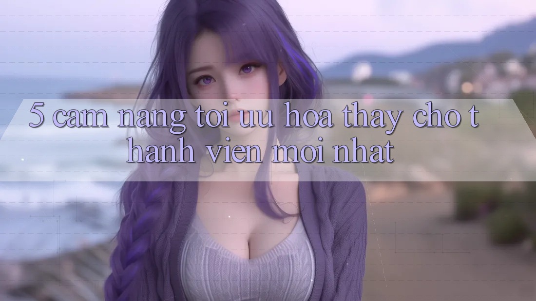 5. Cẩm nang Tối Ưu Hóa Thấy Cho Thành Viên Mới nhất