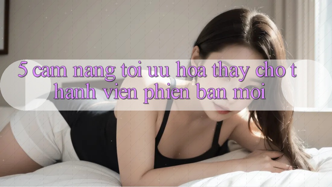5. Cẩm nang Tối Ưu Hóa Thấy Cho Thành Viên Phiên bản mới 5. Cẩm nang Tối Ưu Hóa Thấy Cho Thành Viên Phiên bản mới