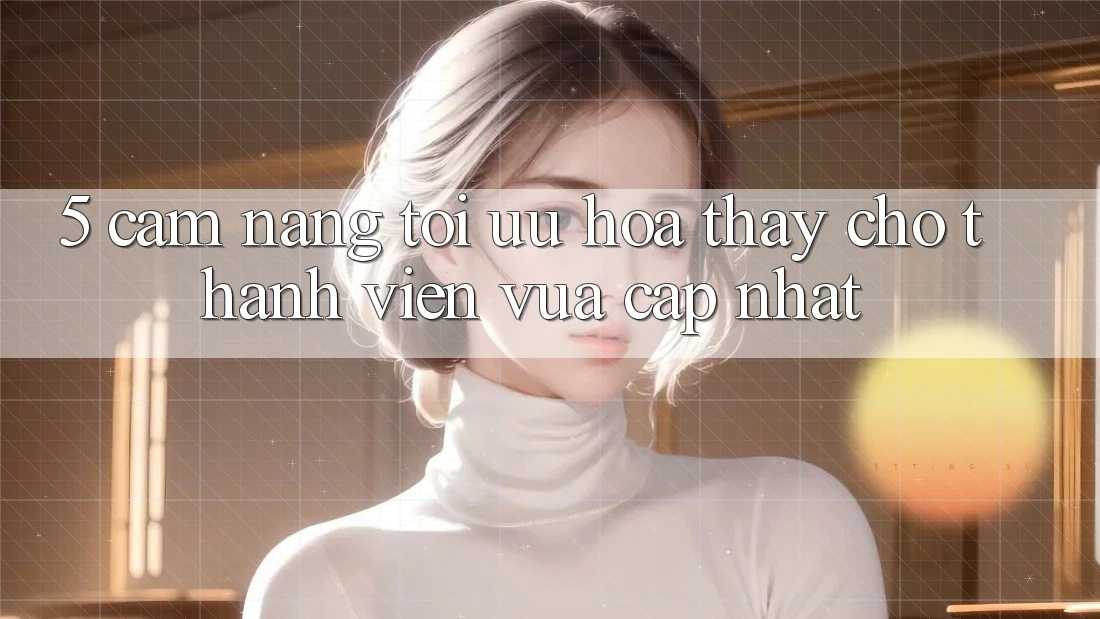 5. Cẩm nang Tối Ưu Hóa Thấy Cho Thành Viên Vừa cập nhật 5. Cẩm nang Tối Ưu Hóa Thấy Cho Thành Viên Vừa cập nhật