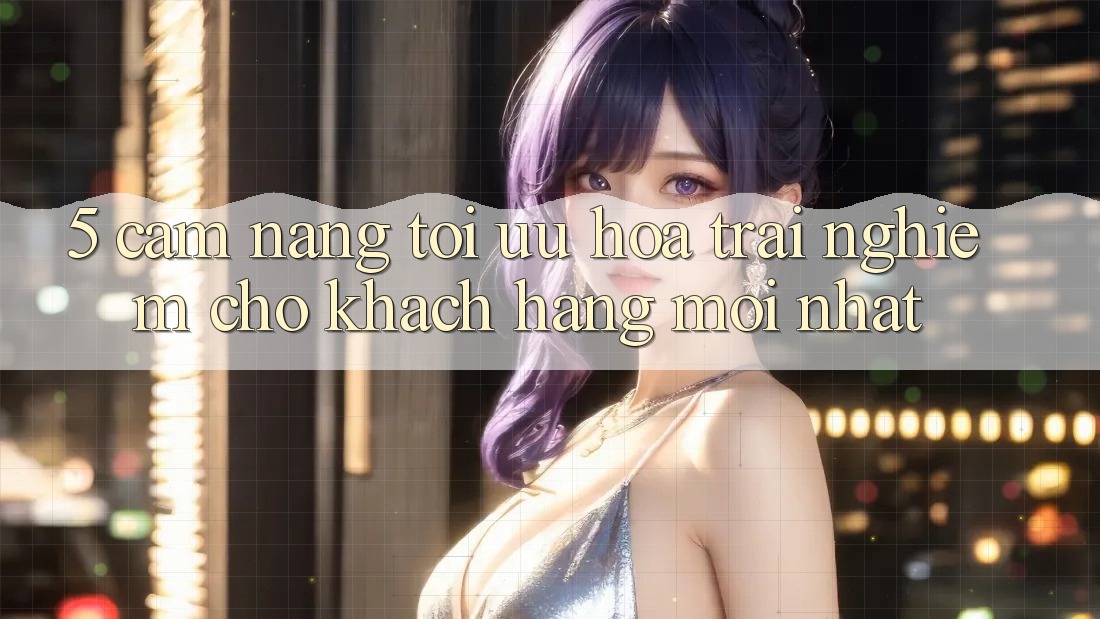 5. Cẩm nang Tối Ưu Hóa Trải nghiệm Cho Khách hàng Mới nhất 5. Cẩm nang Tối Ưu Hóa Trải nghiệm Cho Khách hàng Mới nhất