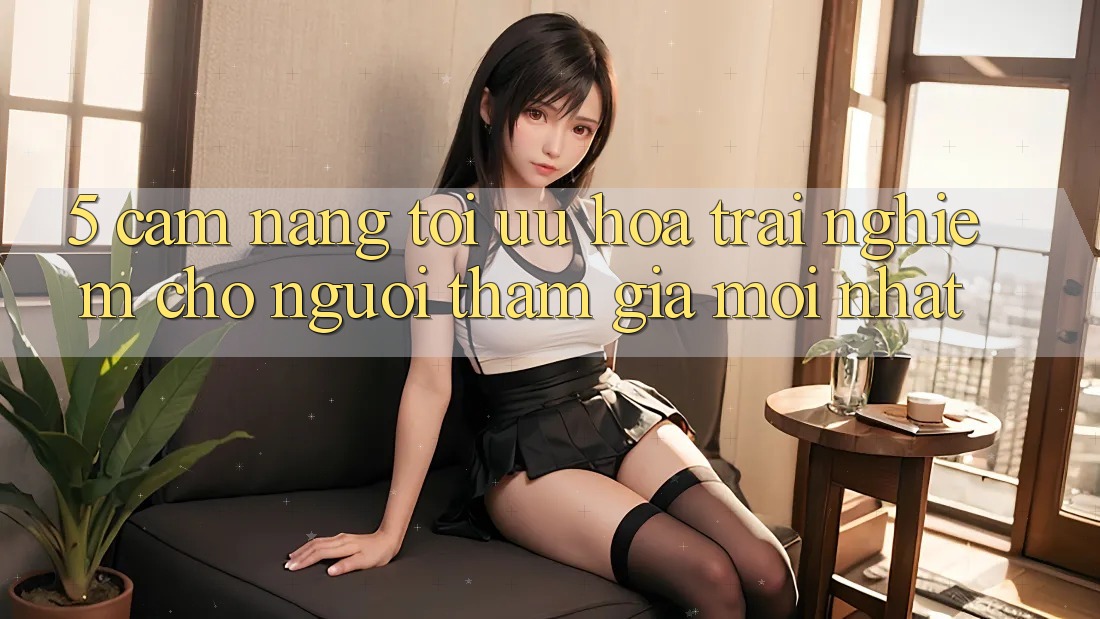 5. Cẩm nang Tối Ưu Hóa Trải Nghiệm Cho Người tham gia Mới nhất 5. Cẩm nang Tối Ưu Hóa Trải Nghiệm Cho Người tham gia Mới nhất