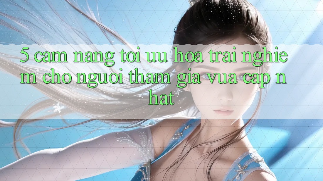 5. Cẩm nang Tối Ưu Hóa Trải Nghiệm Cho Người tham gia Vừa cập nhật