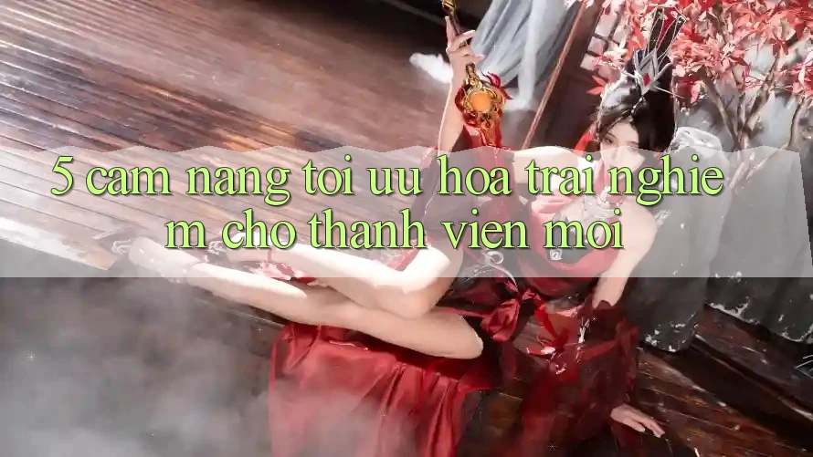 5. Cẩm nang Tối Ưu Hóa Trải Nghiệm Cho Thành Viên Mới 5. Cẩm nang Tối Ưu Hóa Trải Nghiệm Cho Thành Viên Mới