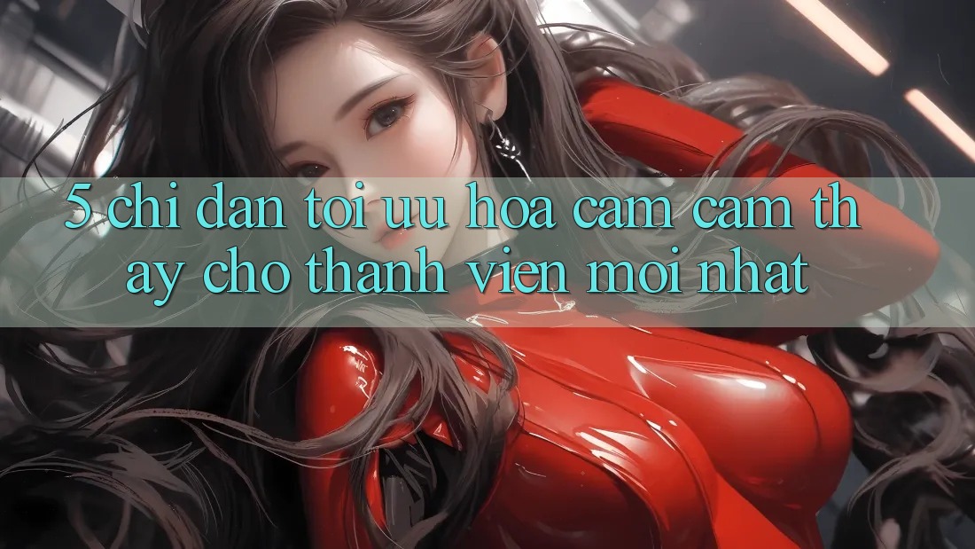 5. Chỉ dẫn Tối Ưu Hóa Cảm cảm thấy Cho Thành Viên Mới nhất