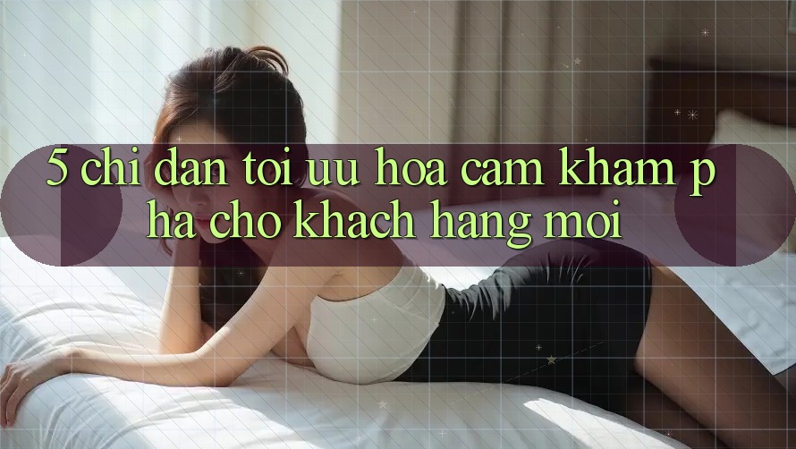 5. Chỉ dẫn Tối Ưu Hóa Cảm khám phá Cho Khách hàng Mới