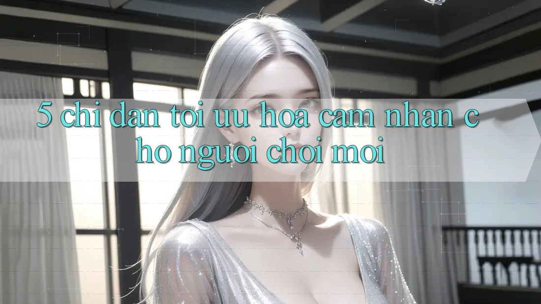 5. Chỉ dẫn Tối Ưu Hóa Cảm nhận Cho Người chơi Mới 5. Chỉ dẫn Tối Ưu Hóa Cảm nhận Cho Người chơi Mới