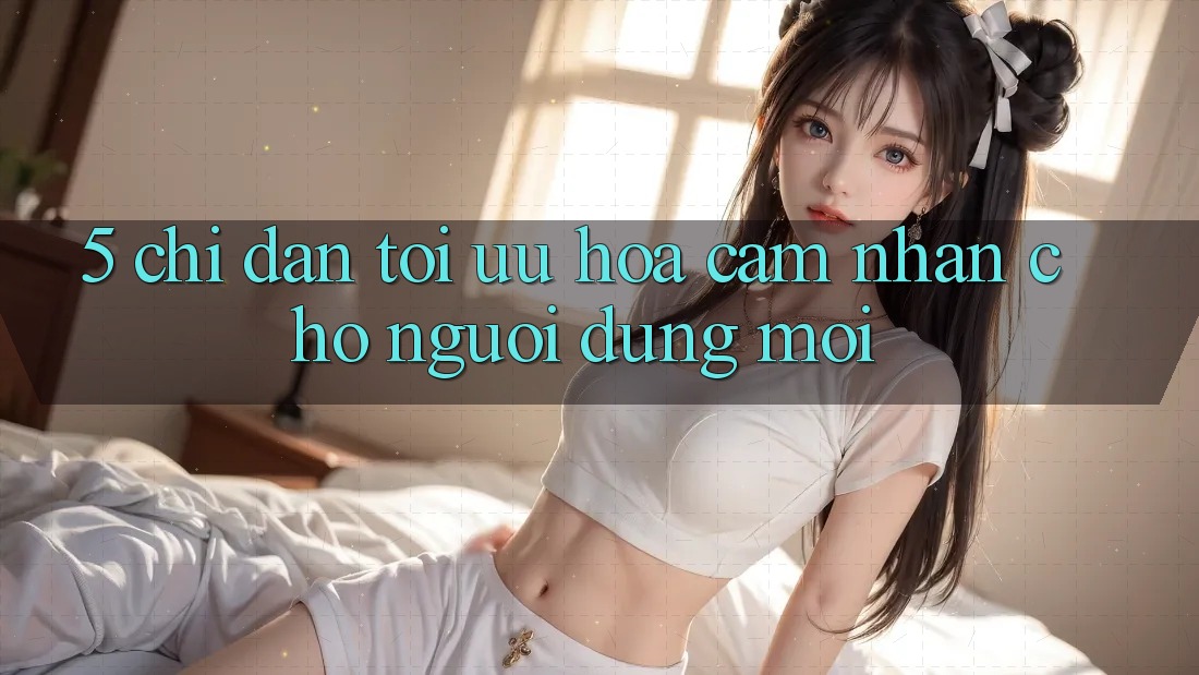 5. Chỉ dẫn Tối Ưu Hóa Cảm nhận Cho Người dùng Mới