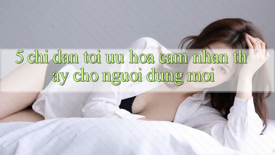 5. Chỉ dẫn Tối Ưu Hóa Cảm nhận thấy Cho Người dùng Mới 5. Chỉ dẫn Tối Ưu Hóa Cảm nhận thấy Cho Người dùng Mới