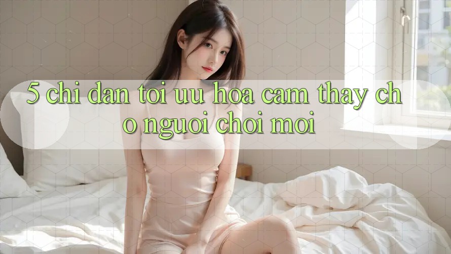 5. Chỉ dẫn Tối Ưu Hóa Cảm thấy Cho Người chơi Mới