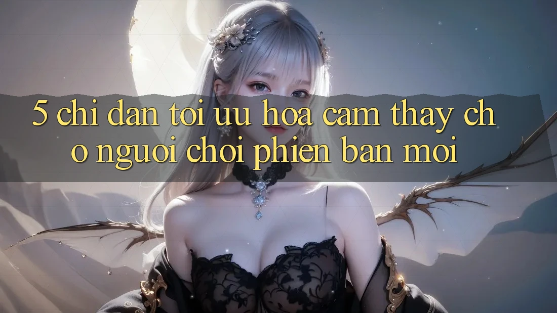 5. Chỉ dẫn Tối Ưu Hóa Cảm thấy Cho Người chơi Phiên bản mới 5. Chỉ dẫn Tối Ưu Hóa Cảm thấy Cho Người chơi Phiên bản mới