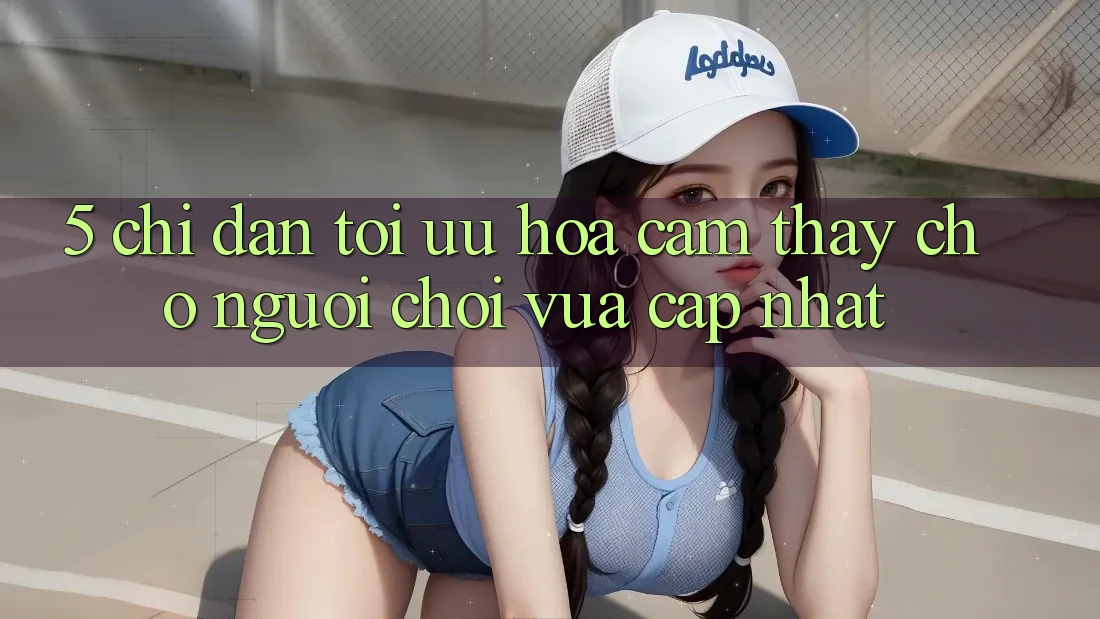 5. Chỉ dẫn Tối Ưu Hóa Cảm thấy Cho Người chơi Vừa cập nhật 5. Chỉ dẫn Tối Ưu Hóa Cảm thấy Cho Người chơi Vừa cập nhật