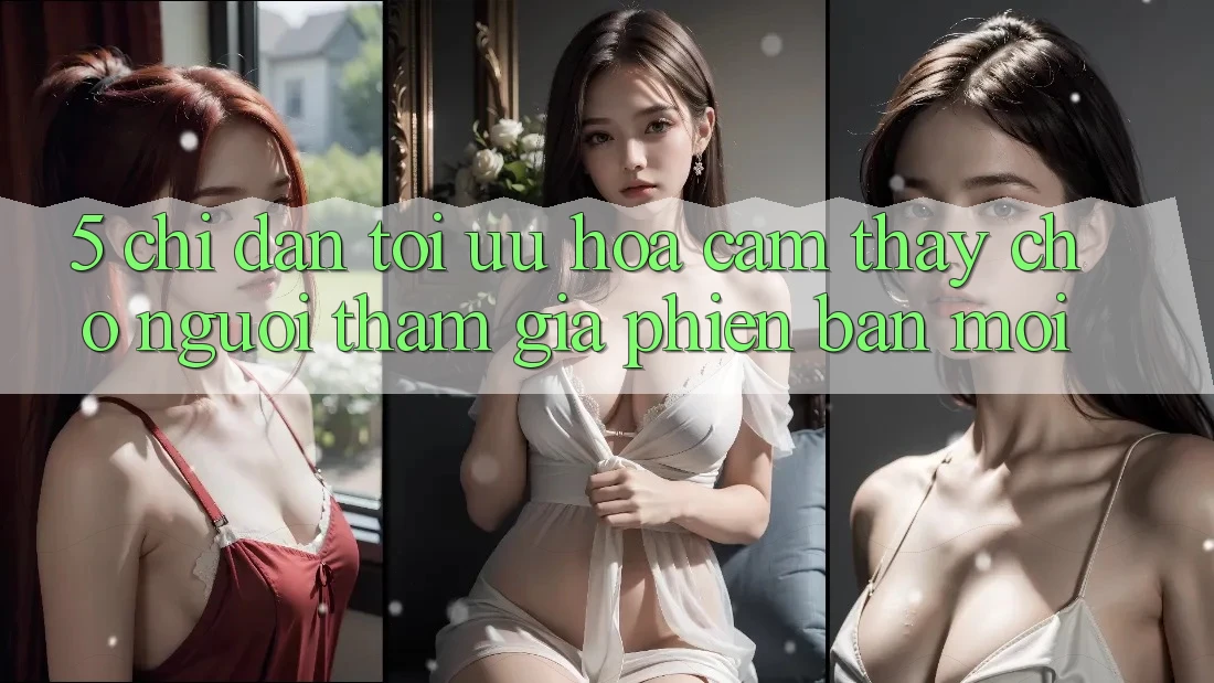 5. Chỉ dẫn Tối Ưu Hóa Cảm thấy Cho Người tham gia Phiên bản mới 5. Chỉ dẫn Tối Ưu Hóa Cảm thấy Cho Người tham gia Phiên bản mới